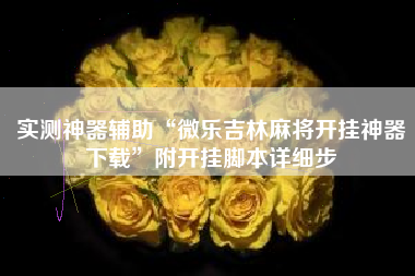 实测神器辅助“微乐吉林麻将开挂神器下载	”附开挂脚本详细步