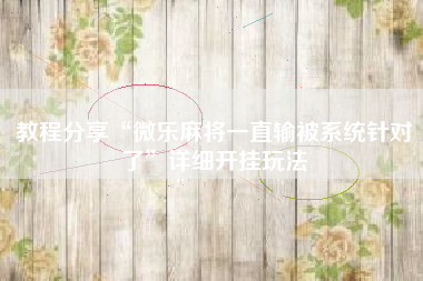 教程分享“微乐麻将一直输被系统针对了”详细开挂玩法