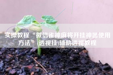 实操教程“微信雀神麻将开挂神器使用方法	”(透视挂)辅助透视教程