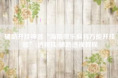 辅助开挂神器“海南微乐麻将万能开挂器	”(透视挂)辅助透视教程