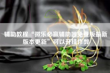 辅助教程“微乐必赢辅助器免费版最新版本更新”可以开挂作弊