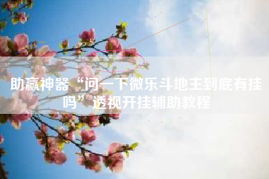 助赢神器“问一下微乐斗地主到底有挂吗	”透视开挂辅助教程