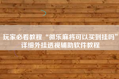 玩家必看教程“微乐麻将可以买到挂吗”详细外挂透视辅助软件教程