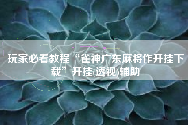 玩家必看教程“雀神广东麻将作开挂下载”开挂(透视)辅助