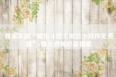 独家实测“微乐斗地主微信小程序免费挂	”(曝光透视必备猫腻