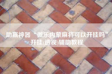 助赢神器“微乐内蒙麻将可以开挂吗”开挂(透视)辅助教程