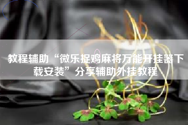 教程辅助“微乐捉鸡麻将万能开挂器下载安装	”分享辅助外挂教程