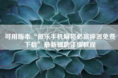 可用版本“微乐手机麻将必赢神器免费下载”最新辅助详细教程