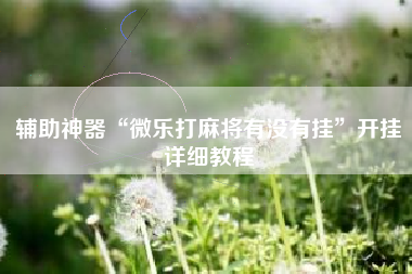 辅助神器“微乐打麻将有没有挂”开挂详细教程