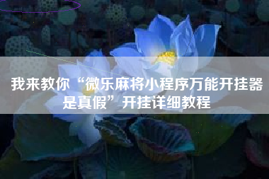 我来教你“微乐麻将小程序万能开挂器是真假	”开挂详细教程