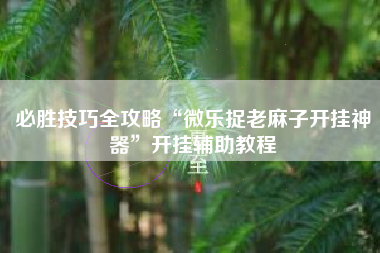 必胜技巧全攻略“微乐捉老麻子开挂神器	”开挂辅助教程