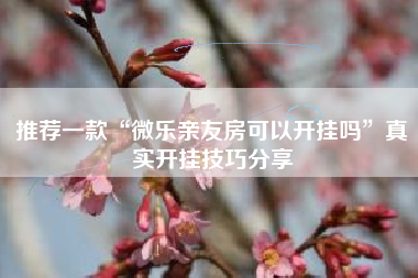 推荐一款“微乐亲友房可以开挂吗”真实开挂技巧分享