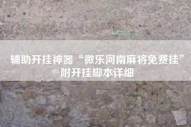 辅助开挂神器“微乐河南麻将免费挂	”附开挂脚本详细