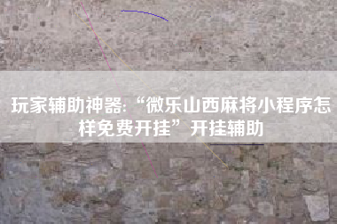 玩家辅助神器:“微乐山西麻将小程序怎样免费开挂”开挂辅助