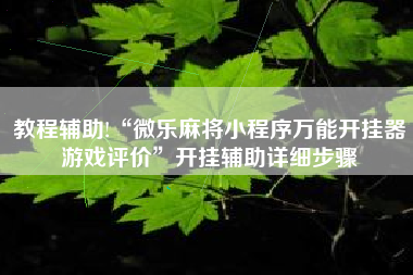 教程辅助!“微乐麻将小程序万能开挂器游戏评价”开挂辅助详细步骤