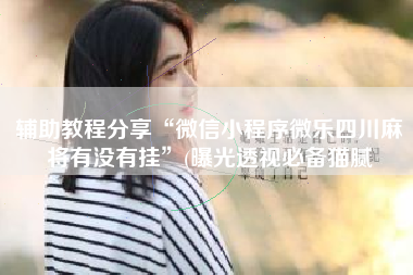 辅助教程分享“微信小程序微乐四川麻将有没有挂”(曝光透视必备猫腻