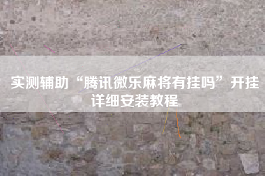 实测辅助“腾讯微乐麻将有挂吗”开挂详细安装教程