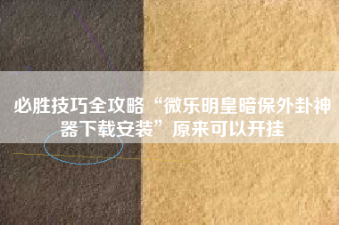 必胜技巧全攻略“微乐明皇暗保外卦神器下载安装	”原来可以开挂