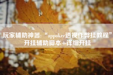 玩家辅助神器:“appoker透视作弊挂教程	”开挂辅助脚本+详细开挂