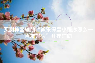 实测神器辅助“微乐保皇小程序怎么一直发好牌	”开挂辅助