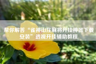 帮你解答“雀神山庄麻将开挂神器下载安装	”透视开挂辅助教程