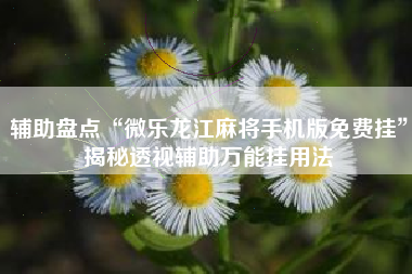 辅助盘点“微乐龙江麻将手机版免费挂	”揭秘透视辅助万能挂用法