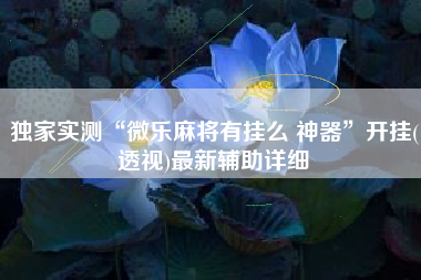 独家实测“微乐麻将有挂么 神器”开挂(透视)最新辅助详细