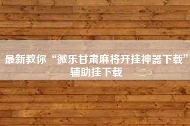 最新教你“微乐甘肃麻将开挂神器下载	”辅助挂下载