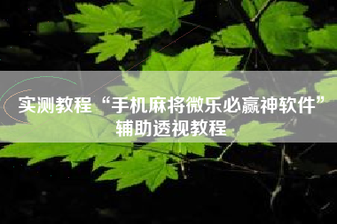 实测教程“手机麻将微乐必赢神软件	”辅助透视教程