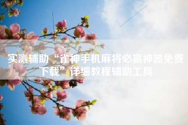 实测辅助“雀神手机麻将必赢神器免费下载”详细教程辅助工具