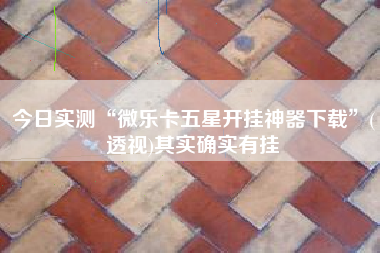 今日实测“微乐卡五星开挂神器下载”(透视)其实确实有挂