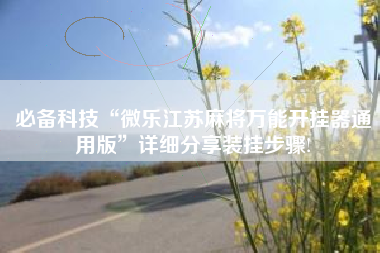 必备科技“微乐江苏麻将万能开挂器通用版	”详细分享装挂步骤!