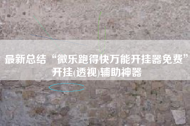 最新总结“微乐跑得快万能开挂器免费”开挂(透视)辅助神器