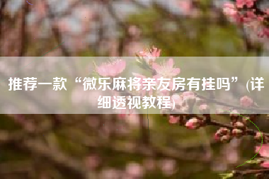 推荐一款“微乐麻将亲友房有挂吗	”(详细透视教程)