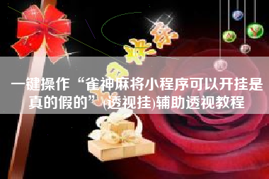 一键操作“雀神麻将小程序可以开挂是真的假的”(透视挂)辅助透视教程