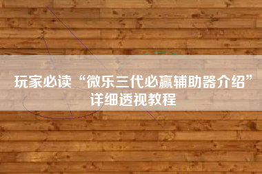 玩家必读“微乐三代必赢辅助器介绍”详细透视教程