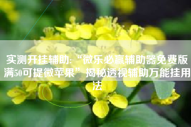 实测开挂辅助:“微乐必赢辅助器免费版满50可提微苹果	”揭秘透视辅助万能挂用法