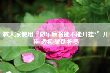 教大家使用“微乐麻将能不能开挂?”开挂(透视)辅助神器