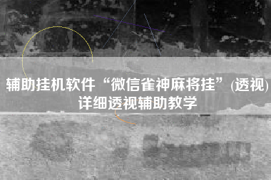 辅助挂机软件“微信雀神麻将挂”(透视)详细透视辅助教学