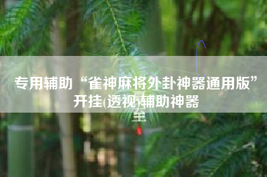 专用辅助“雀神麻将外卦神器通用版”开挂(透视)辅助神器