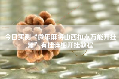 今日实测“微乐麻将山西扣点万能开挂器”有挂详细开挂教程