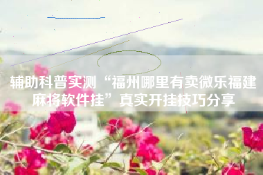 辅助科普实测“福州哪里有卖微乐福建麻将软件挂	”真实开挂技巧分享