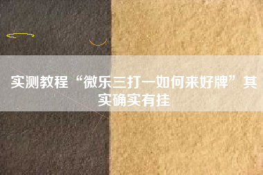 实测教程“微乐三打一如何来好牌”其实确实有挂
