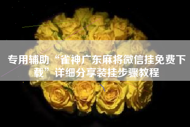 专用辅助“雀神广东麻将微信挂免费下载”详细分享装挂步骤教程