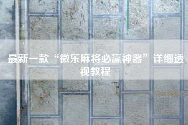 最新一款“微乐麻将必赢神器”详细透视教程