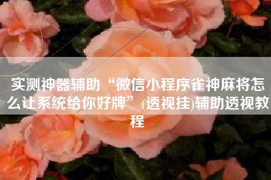 实测神器辅助“微信小程序雀神麻将怎么让系统给你好牌	”(透视挂)辅助透视教程