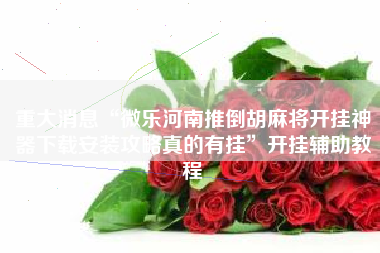 重大消息“微乐河南推倒胡麻将开挂神器下载安装攻略真的有挂	”开挂辅助教程