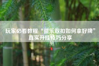 玩家必看教程“微乐双扣如何拿好牌	”真实开挂技巧分享