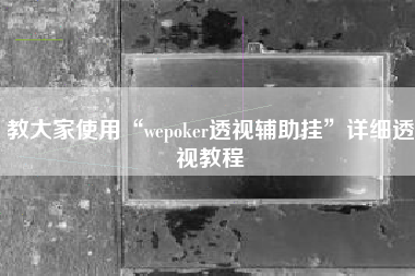 教大家使用“wepoker透视辅助挂	”详细透视教程