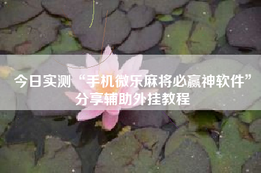 今日实测“手机微乐麻将必赢神软件”分享辅助外挂教程